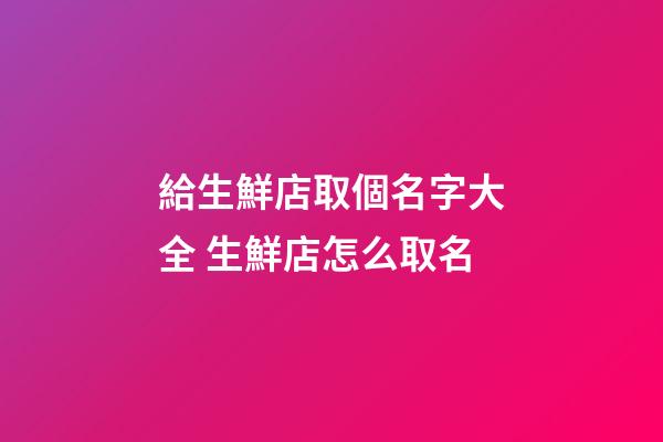 給生鮮店取個名字大全 生鮮店怎么取名